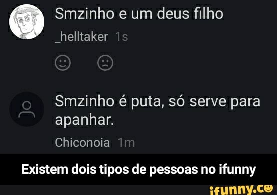 Smzinho e um deus filho
"helltaker 15
Smzinho é puta, só serve para apanhar.
Existem dois tipos de pessoas no ifunny - Existem dois tipos de pessoas no ifunny