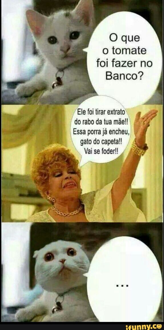 O que
o tomate
foi fazer no
Banco?
Ele foi tirar extrato
do rabo da tua mãe!
gato do capeta!!
ETA