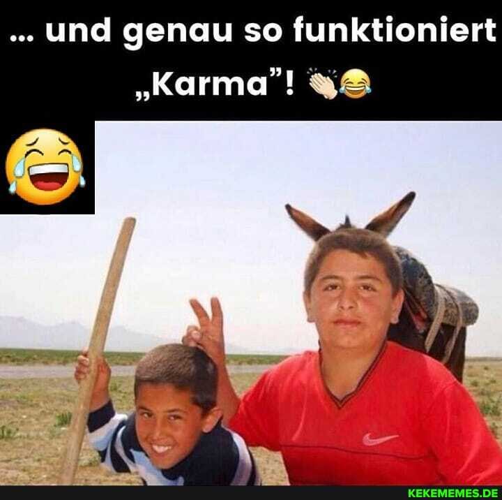 und genau so funktioniert
"Karma"!
