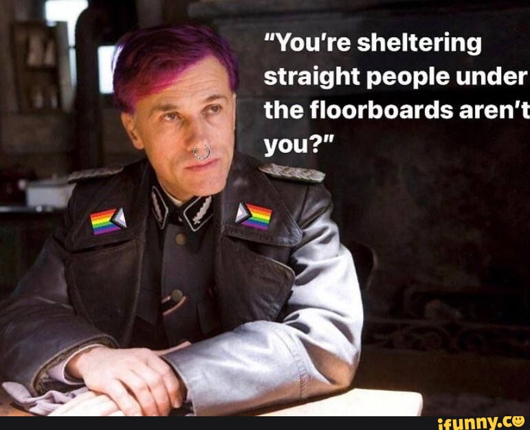 "You're sheltering straight people under the floorboards aren't you?" iFunny