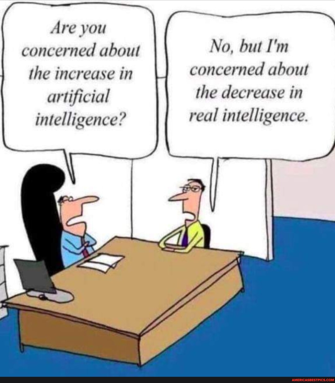 No, but I'm concerned about the decrease in real intelligence. Are you ...