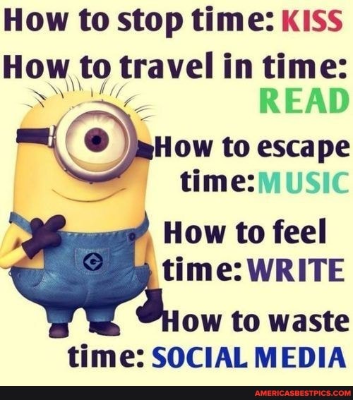 How to stop time: KISS How to travel in time:
READ How to escape
USIC time:
How to feel
time: WRITE
ow to waste time: SOCIAL MEDIA