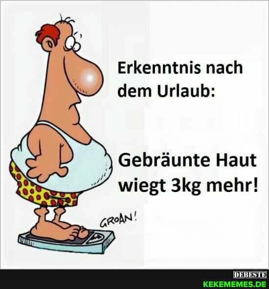 Erkenntnis nach dem Urlaub:
Gebräunte Haut wiegt mehr!