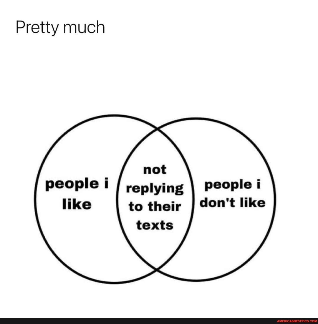 Pretty much
not people i / reptying people i
like to their don't II like texts