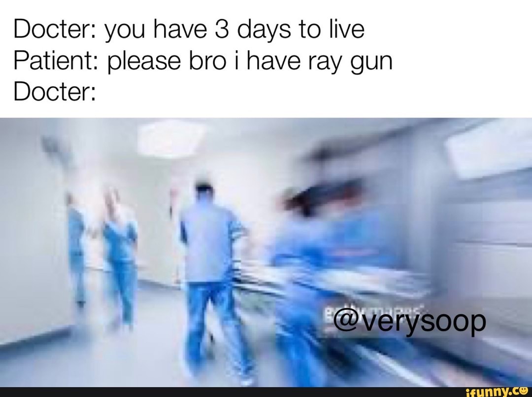 Docter: you have 3 days to live
Patient: please bro i have ray gun
Docter: