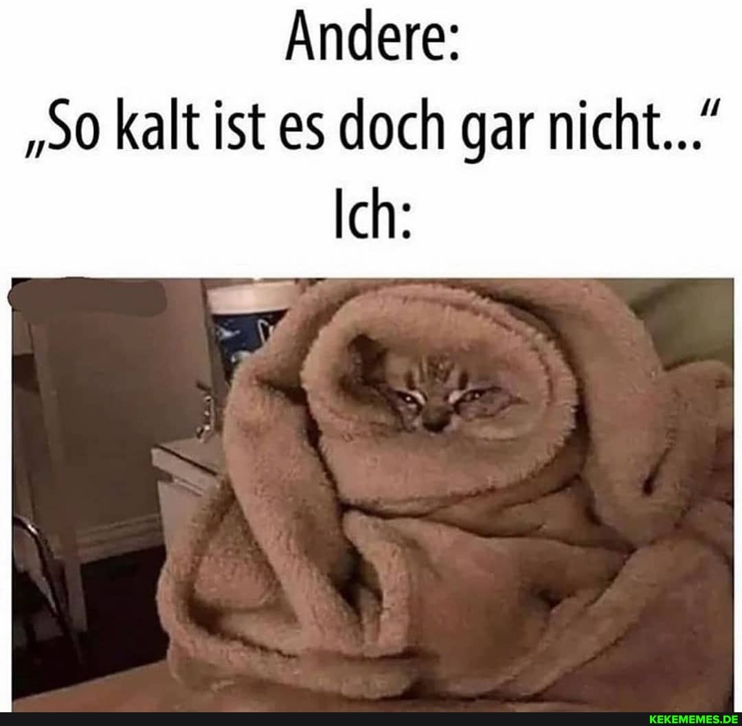 Andere:
"so kalt ist es doch gar nicht...
Ich: