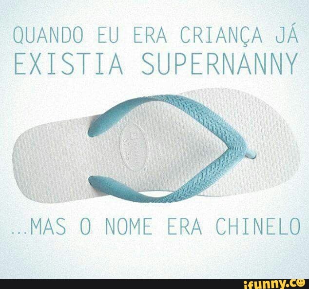 QUANDO EU ERA CRIANÇA JÁ
EXISTIA SUPERNANNY
MAS O NOME ERA CHINELO