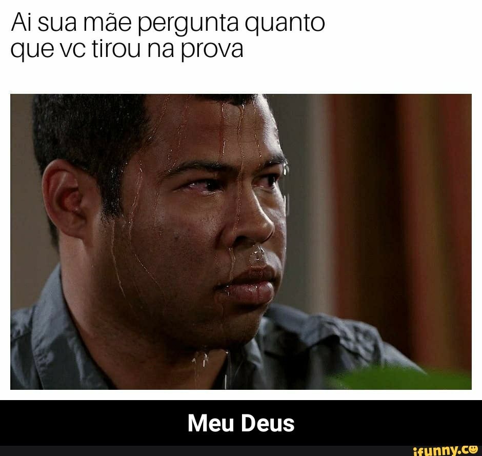 Ai sua mãe pergunta quanto
que vc tirou na prova
Meu Deus - Meu Deus