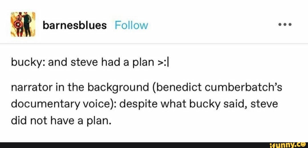 bucky: and steve had a plan >:I
narrator in the background (benedict cumberbatch's documentary voice): despite what bucky said, steve did not have a plan.
