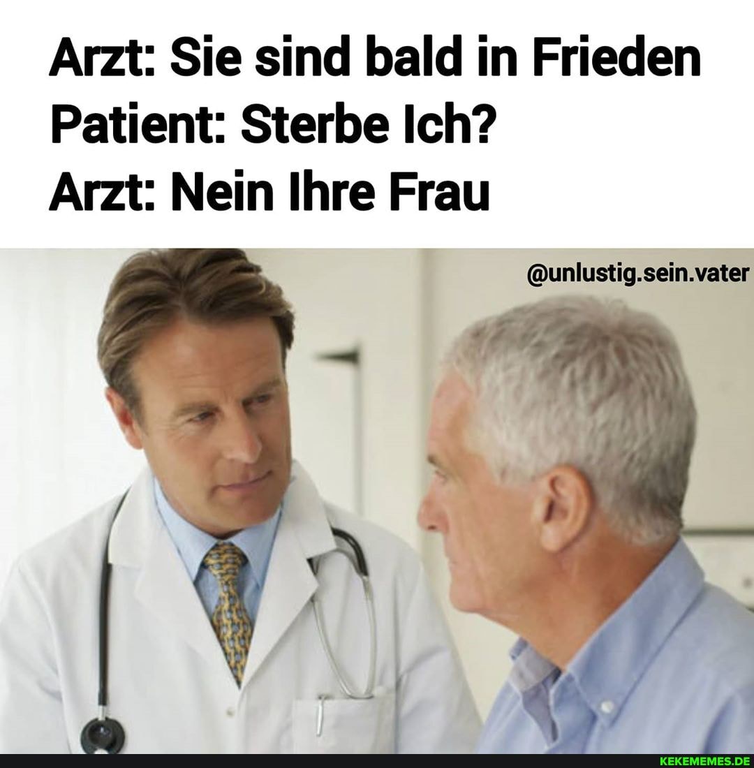 Arzt: Sie sind bald in Frieden
Patient: Sterbe Ich?
Arzt: Nein Ihre Frau
@unlustig.sein.vater