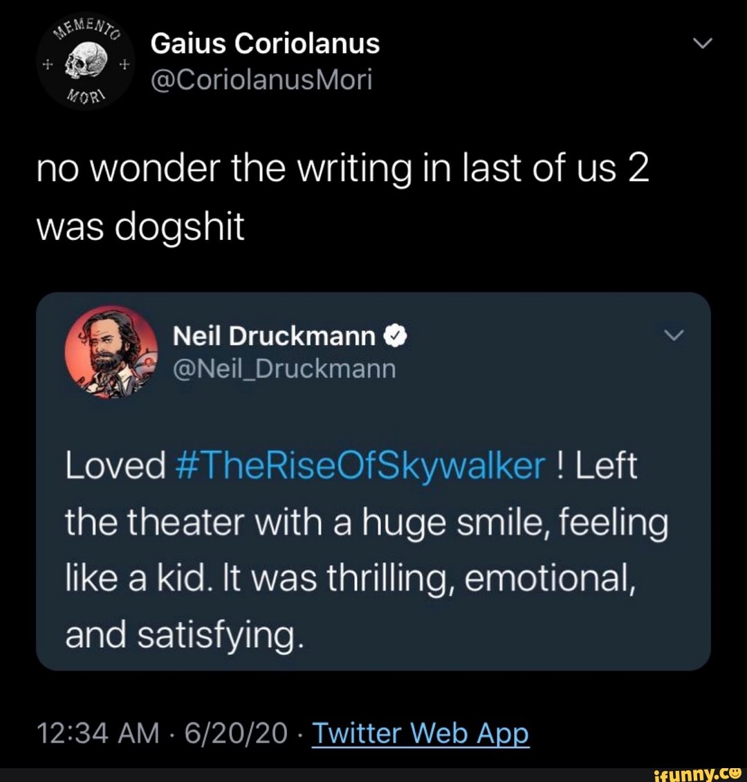 no wonder the writing in last of us 2
was dogshit
Loved #TheRiseOfSkywalker Left
the theater with a huge smile, feeling
like a kid. It was thrilling, emotional,
and satisfying.
12:34 AM
Twitter Web App