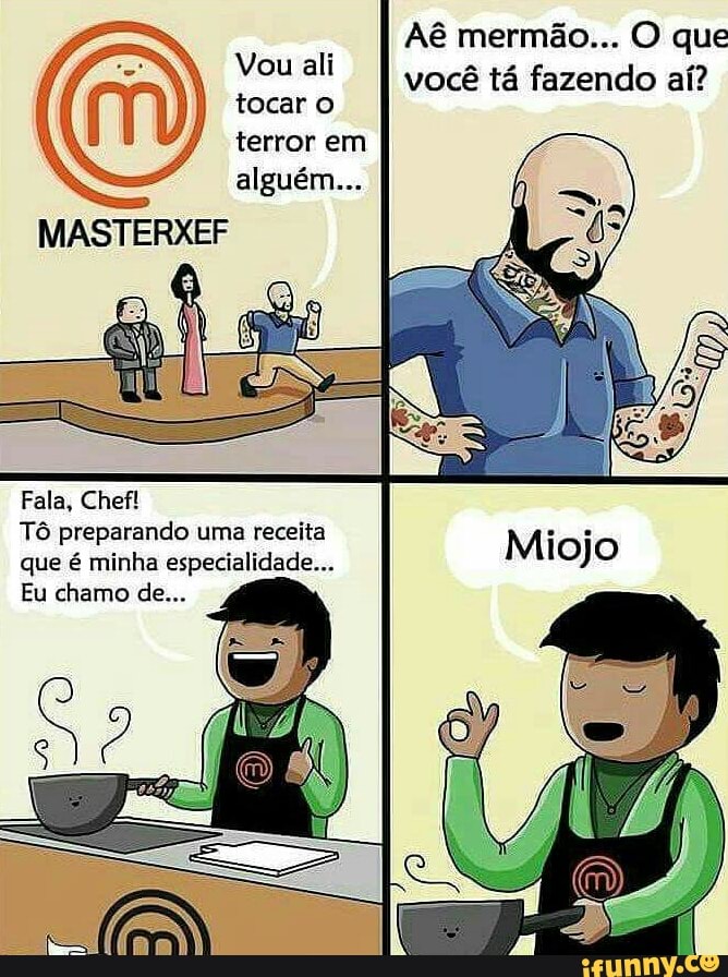 Vouali
I você tá fazendo aí?
tocar o
terror em
MASTERXEF
Tô preparando uma receita
que é minha especialidade...