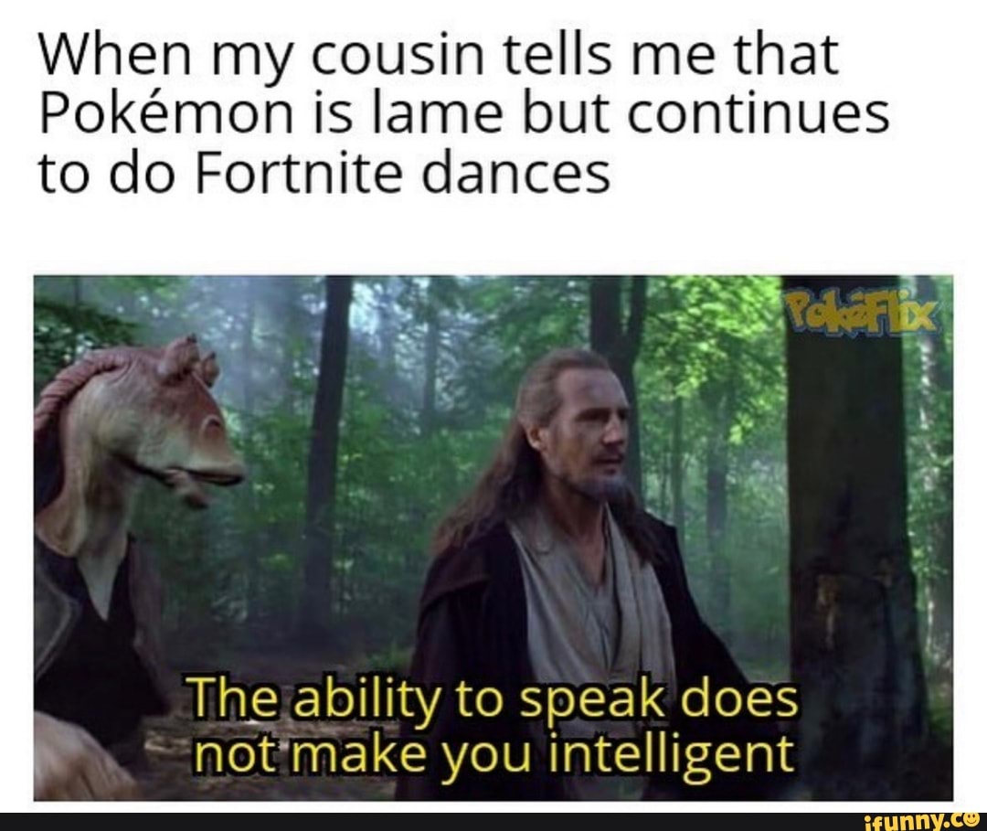When my cousin tells me that
Pokémon is lame but continues
to do Fortnite dances
The ability to speak does
not'make you intelligent