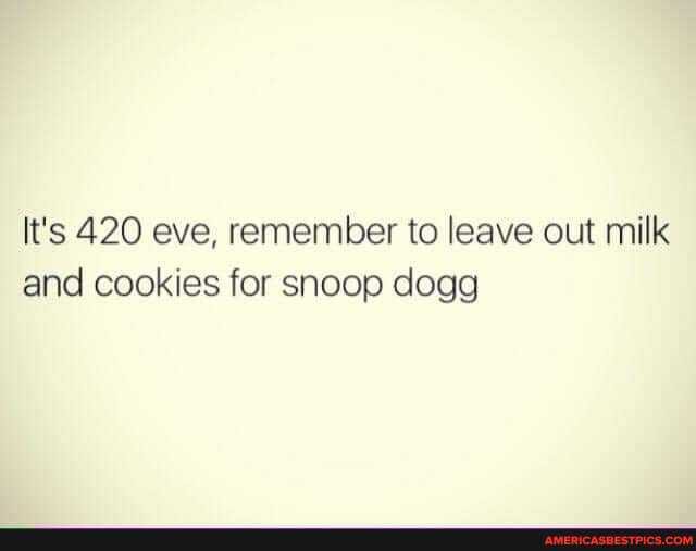 It's 420 eve, remember to leave out milk and cookies for snoop dogg