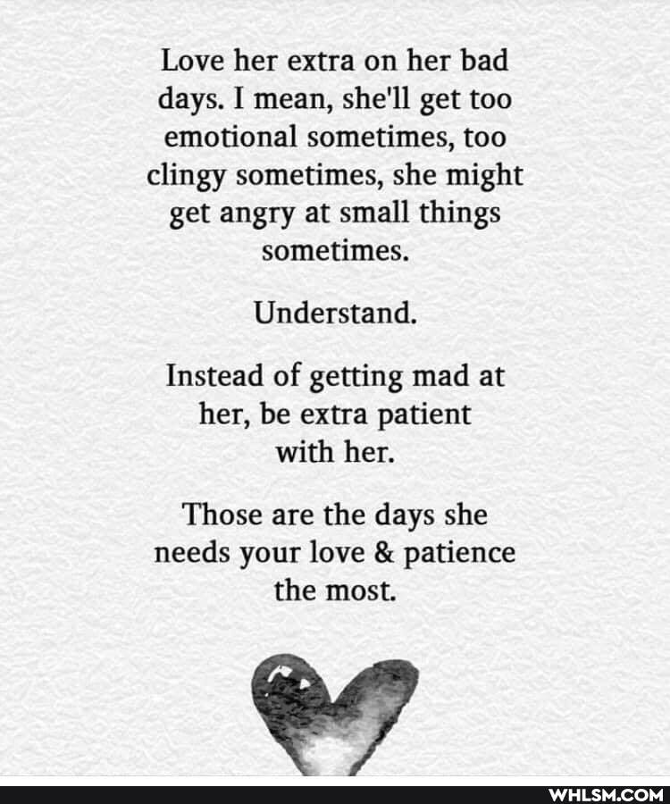 Love her extra on her bad days. I mean, she'll get too emotional sometimes, too clingy sometimes, she might get angry at small things sometimes.
Understand.
Instead of getting mad at her, be extra patient with her.
Those are the days she needs your love & patience the most.