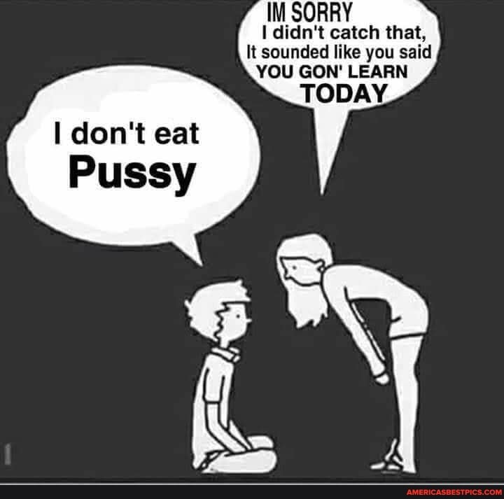 IM SORRY didn't catch that,
It sounded like you said
YOU GON' LEARN
don't eat
