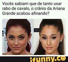 Vocês sabiam que de tanto usar
rabo de cavalo, o crânio da Ariana
Grande acabou afinando?