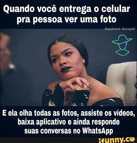 Quando você entrega o celular
pra pessoa ver uma foto
E ela olha todas as fotos, assiste os videos,
baixa aplicativo e ainda responde
suas conversas no WhatsApp