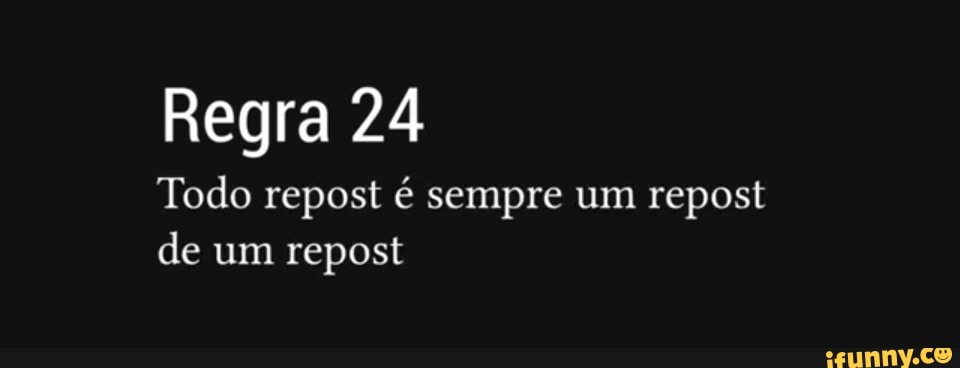 Regra 24
Todo repost é sempre um repost de um repost