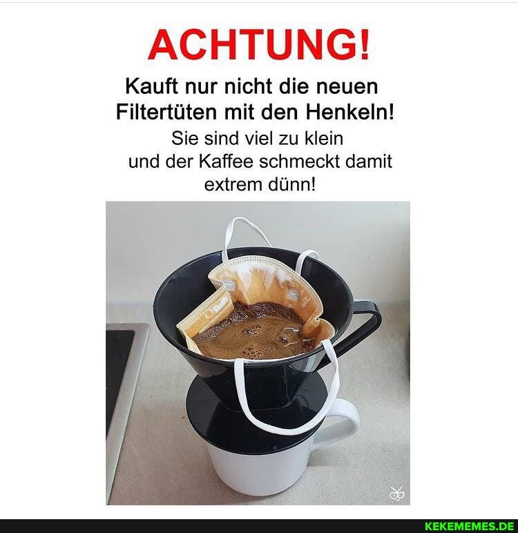 ACHTUNG!
Kauft nur nicht die neuen
Filtertüten mit den Henkeln!
Sie sind viel zu klein und der Kaffee schmeckt damit extrem dünn!