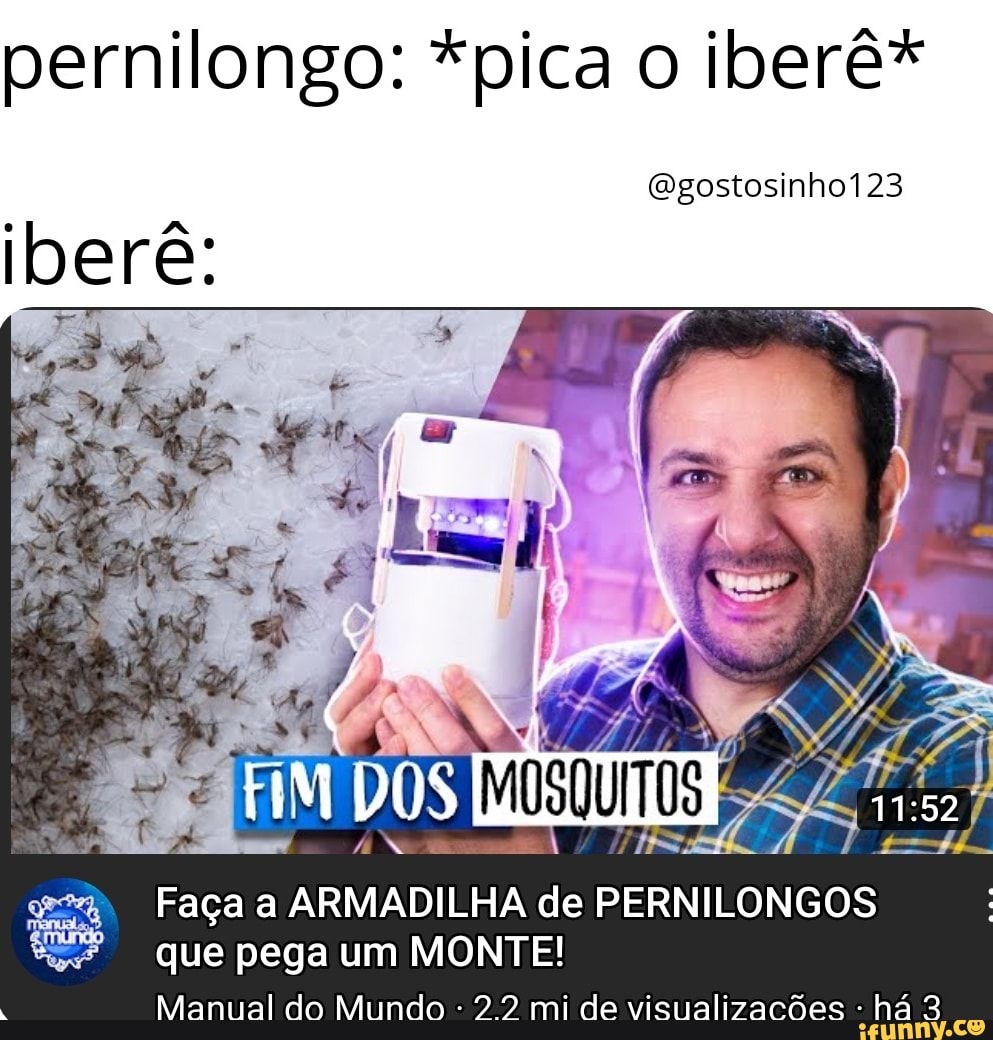 pernilongo: *pica o iberê*
iberê:
(Qgostosinho123
DOS
Faça a ARMADILHA de PERNILONGOS que pega um MONTE!
Man
Mar al do Mundo - mi de vi izacões há