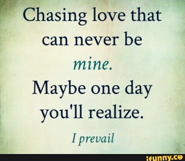 W Chasing love that can never be mine. Maybe one day you'll 