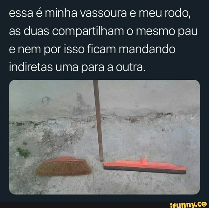 essa é minha vassoura e meu rodo,
as duas compartilham o mesmo pau
e nem por isso ficam mandando
indiretas uma para a outra.