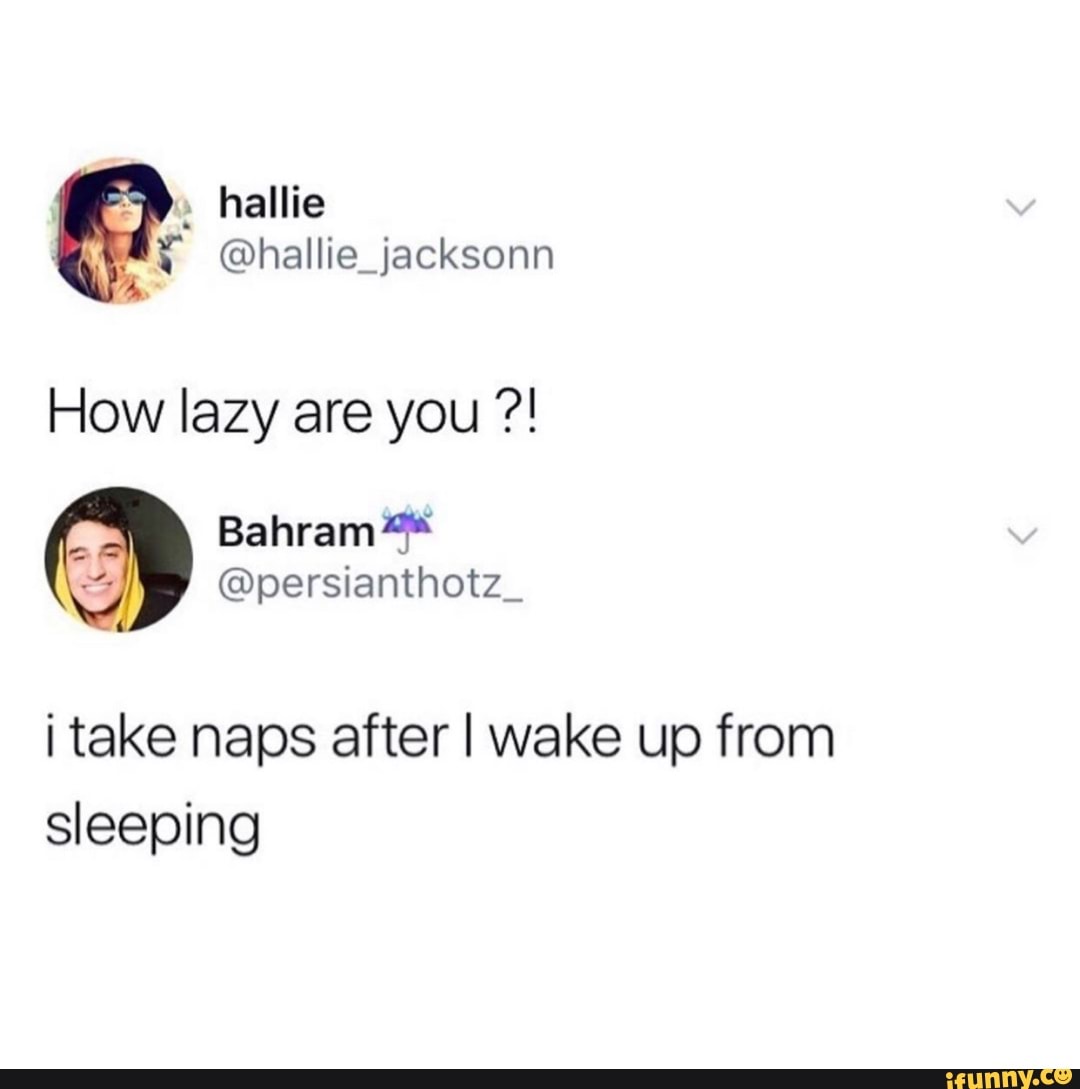 How lazy are you E) @persianthotz_
i take naps after I wake up from
sleeping