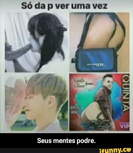 Só da p ver uma vez
Seus mentes podre. - Seus mentes podre.