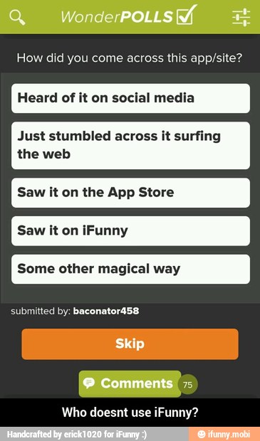 How did you come across this app/site?
Just stumbled across it surfing
Heard of it on social media
the web
Saw it on the App Store
Some other magical way
Who doesnt use iFunny? - Who doesnt use iFunny?