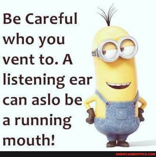 Be
who you vent to. A listening ear can aslo be a running mouth!