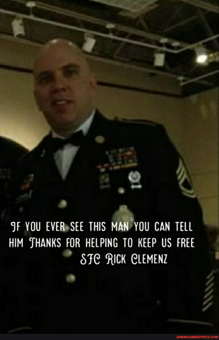 YOU EVER SEE THIS MAN YOU CAN TELL
HIM SHANKS FOR HELPING TO KEEP US FREE
YOU EVER SEE THIS
STC RICK CLEMENZ