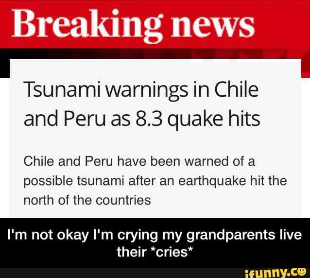 Breaking news
Tsunami warnings in Chile
and Peru as 8.3 quake hits
Chile and Peru have been warned of a
possible tsunami after an earthquake hit the
nonh of the countries
I'm not okay I'm crying my grandparents live
their *cries* - I'm not okay I'm crying my grandparents live their *cries*