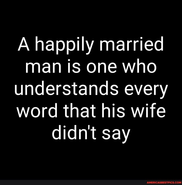 A Happily Married Man Is One Who Understands Every Word That His Wife Didn T Say America S