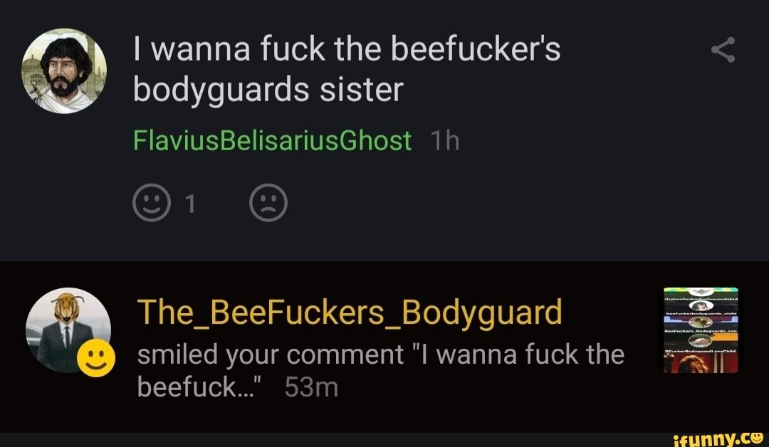 I wanna fuck the beefucker's bodyguards sister
FlaviusBelisariusGhost
The_BeeFuckers_Bodyguard smiled your comment wanna fuck the beefuck.."