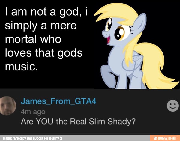 simply a mere
mortal who
loves that gods
music.
YOU the Real Slim Shady?