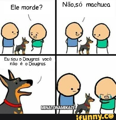Ele morde?
Não,só machuca
Eu sou o
Dougras você