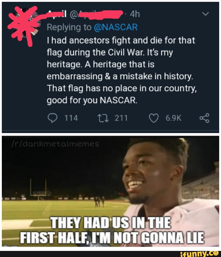 Replying to (
I had ancestors fight and die for that flag during the Civil War. It's my heritage. A heritage that is embarrassing & a mistake in history.
That flag has no place in our country, good for you NASCAR.