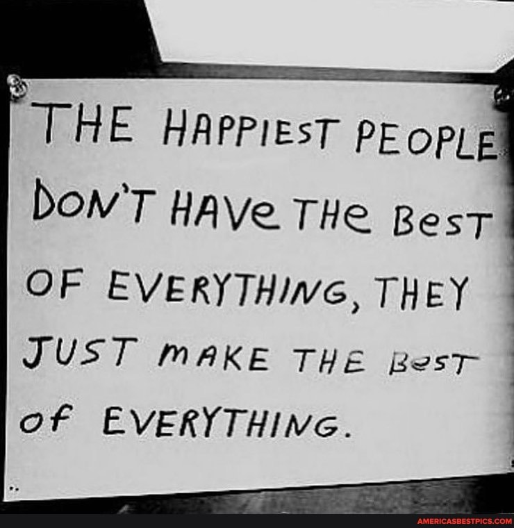 THE HApPiesT pE opie bow'T HAVe THe Best
OF EVERYTHIWG, THEY JUST MAKE THE Best of EVERYTHING.