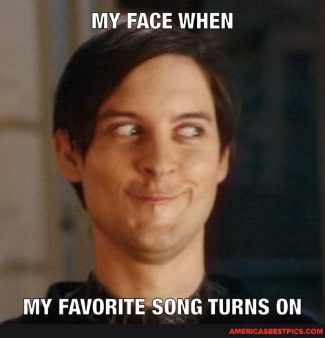 MY FACE WHEN
MY FAVORITE SONG TURNS ON