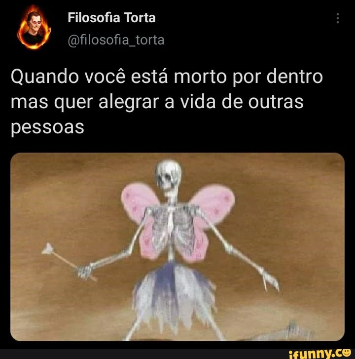 Filosofia Torta filosofia torta
Quando você está morto por dentro mas quer alegrar a vida de outras pessoas