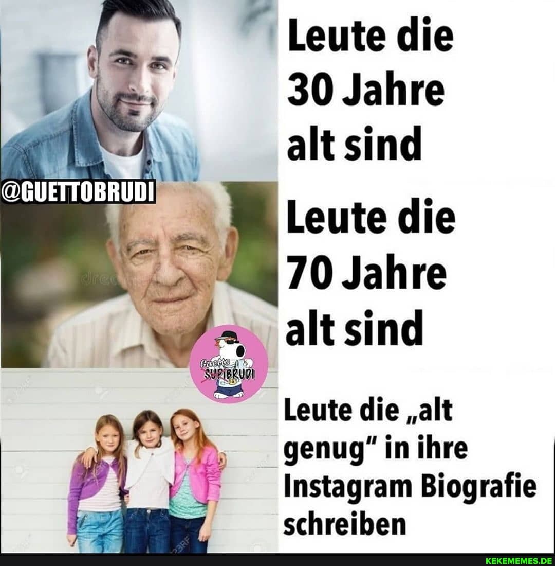 Leute die
30 Jahre alt sind
Leute die
70 Jahre alt sind
Leute die "alt genug" in ihre
Instagram Biografie schreiben