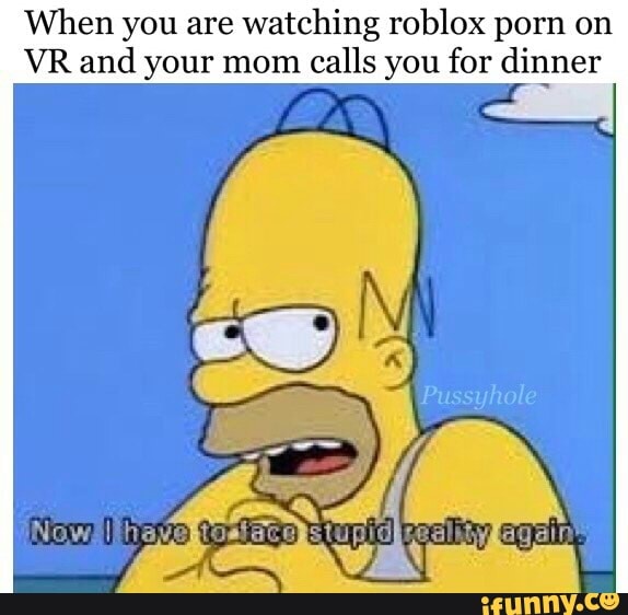 When You Are Watching Roblox Porn On Vr And Your Mom Calls You For Dinner Ifunny