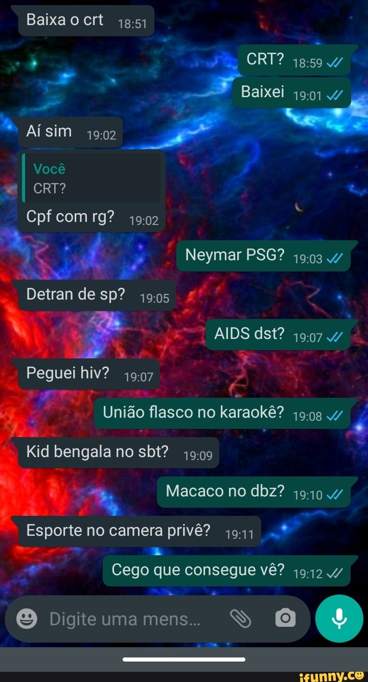 Baixa ocrt
CRT?
Baixei
* Aísim 4902
Você
I CRT?
Cpf comrg?
Detran desp? 1905
AIDS ds? 4/
Peguei hiv? -
União flasco no karaokê? /
Kid bengala no sbt?
Macaco no dbz? 1910/ é "mw
Esporte no camera privê?
Cego que consegue vê? .4/
O Digiteumamens.. SS
