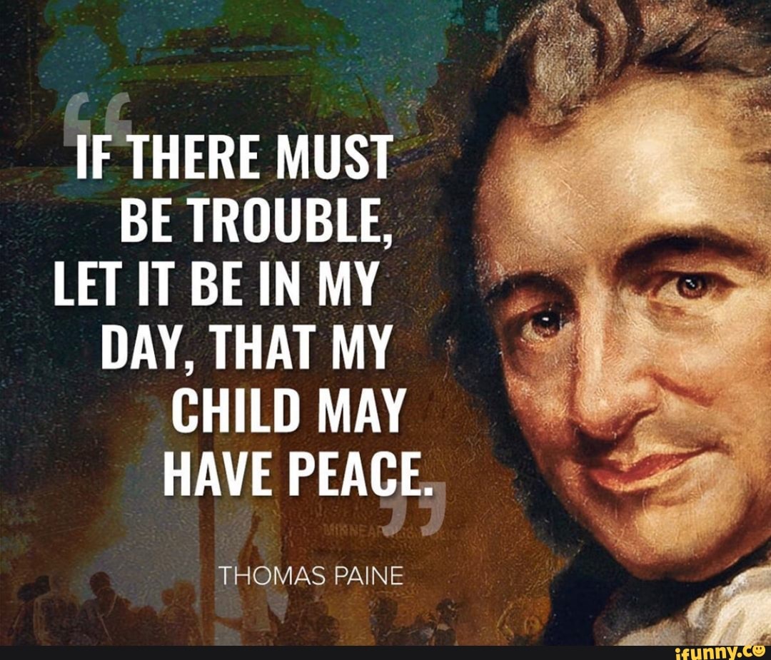 If There Must Be Trouble Let It Be In My Day That My Child May Have Peace Thomas Paine If There Must Be Trouble Let It Be In My Day That My Child May Have Peace Thomas Paine
