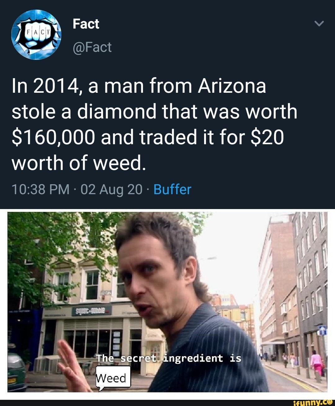 In 2014, a man from Arizona
stole a diamond that was worth
$160,000 and traded it for $20
worth of weed.
10:38 PM 02 Aug 20 Buffer