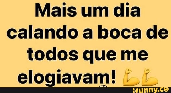 Mais um dia calando a boca de todos que me
elogiavam!