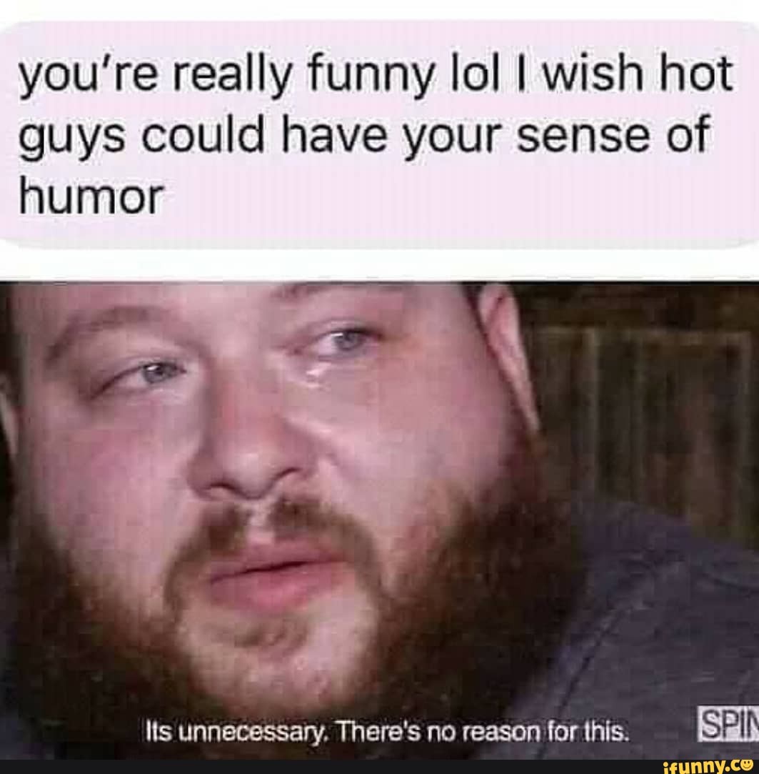 you're really funny lol I wish hot guys could have your sense of humor
FF
lls Unnecessary. There's no reason for this.