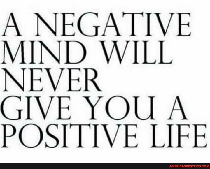 A NEGATIVE MIND WILL
NEVER
GIVE YOU A POSITIVE LIFE