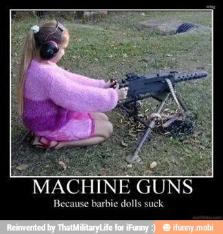 MACHINE
GUNS
Because barbie dolls suck